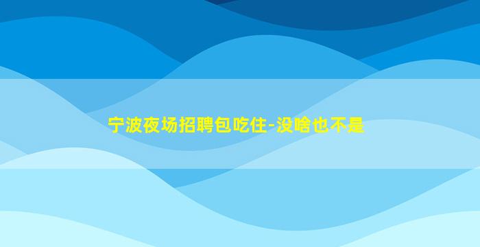 宁波夜场招聘包吃住-没啥也不是