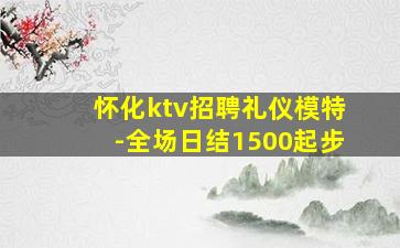 怀化ktv招聘礼仪模特-全场日结1500起步